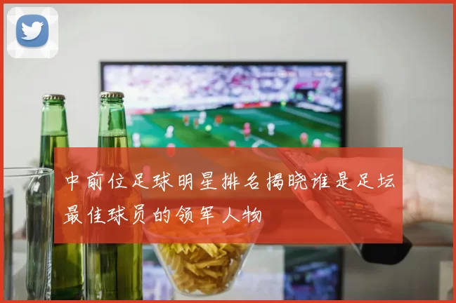 中前位足球明星排名揭晓谁是足坛最佳球员的领军人物