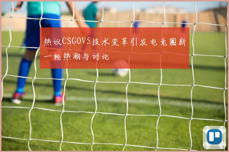 热议CSGOV5技术变革引发电竞圈新一轮热潮与讨论