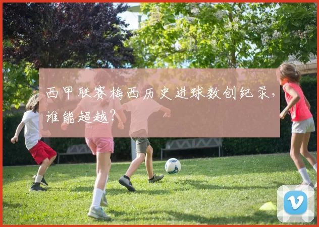 西甲联赛梅西历史进球数创纪录，谁能超越？