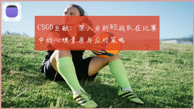 CSGO巨献：深入分析WE战队在比赛中的心理素质与应对策略