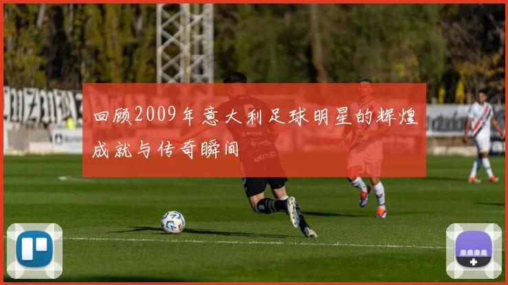 回顾2009年意大利足球明星的辉煌成就与传奇瞬间